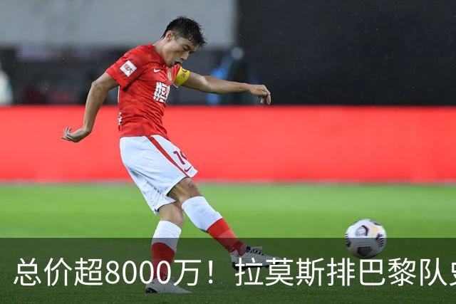 总价超8000万！拉莫斯排巴黎队史转出榜第二，仅次9000万卖内马尔