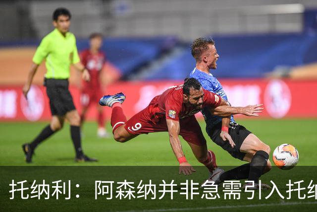 托纳利：阿森纳并非急需引入托纳利，不应花1亿英镑买他
