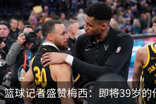 篮球记者盛赞梅西：即将39岁的他依旧无与伦比 梅西之后再无梅西